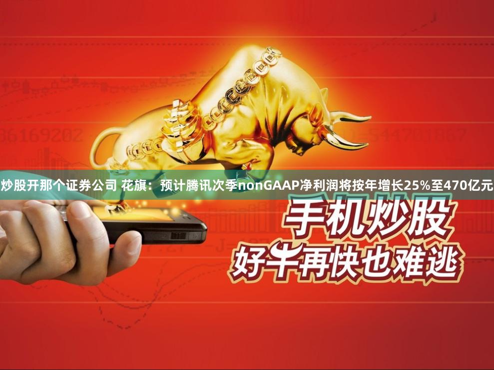 炒股开那个证券公司 花旗：预计腾讯次季nonGAAP净利润将按年增长25%至470亿元