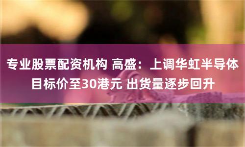 专业股票配资机构 高盛：上调华虹半导体目标价至30港元 出货量逐步回升