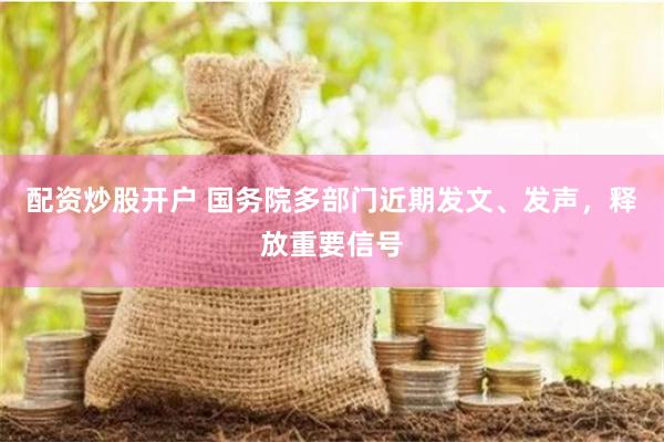 配资炒股开户 国务院多部门近期发文、发声，释放重要信号