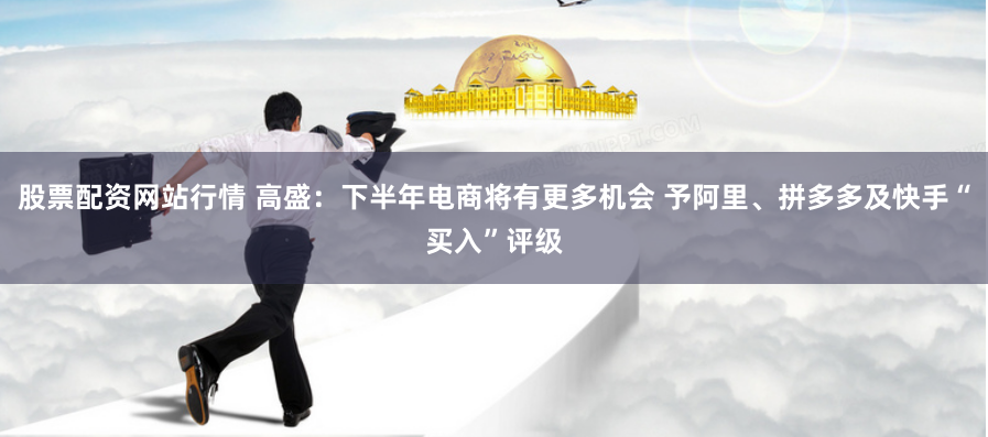 股票配资网站行情 高盛：下半年电商将有更多机会 予阿里、拼多多及快手“买入”评级
