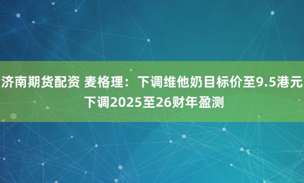 济南期货配资 麦格理：下调维他奶目标价至9.5港元 下调2025至26财年盈测