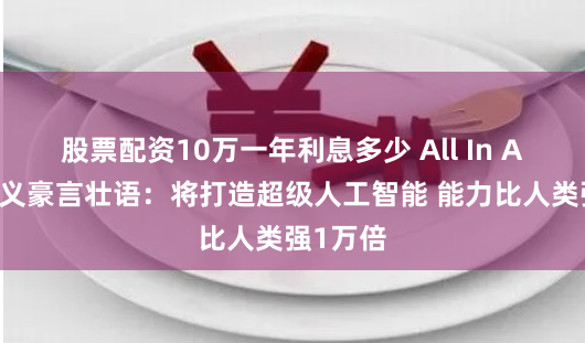 股票配资10万一年利息多少 All In AI！孙正义豪言壮语：将打造超级人工智能 能力比人类强1万倍