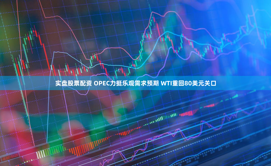 实盘股票配资 OPEC力挺乐观需求预期 WTI重回80美元关口