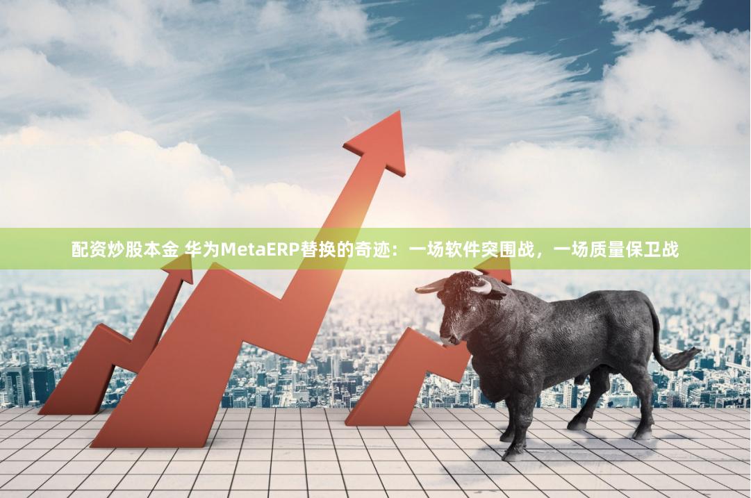 配资炒股本金 华为MetaERP替换的奇迹：一场软件突围战，一场质量保卫战