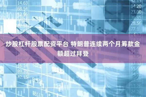 炒股杠杆股票配资平台 特朗普连续两个月筹款金额超过拜登