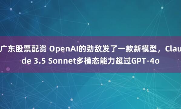 广东股票配资 OpenAI的劲敌发了一款新模型，Claude 3.5 Sonnet多模态能力超过GPT-4o