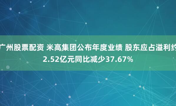 广州股票配资 米高集团公布年度业绩 股东应占溢利约2.52亿元同比减少37.67%