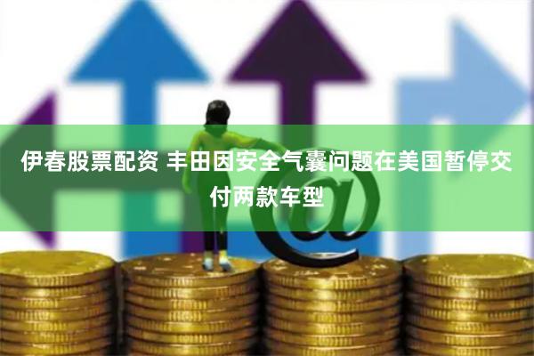 伊春股票配资 丰田因安全气囊问题在美国暂停交付两款车型