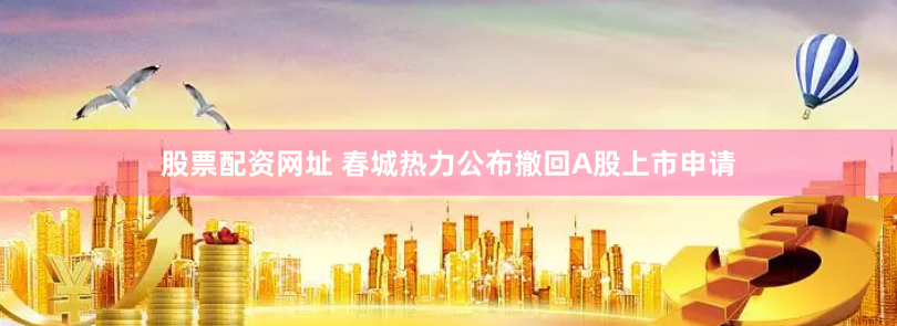 股票配资网址 春城热力公布撤回A股上市申请
