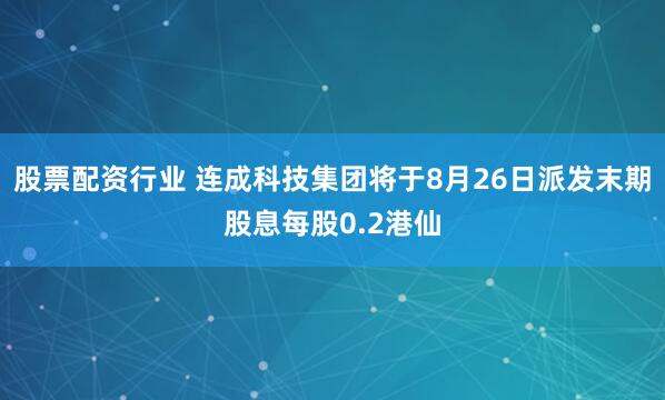股票配资行业 连成科技集团将于8月26日派发末期股息每股0.2港仙