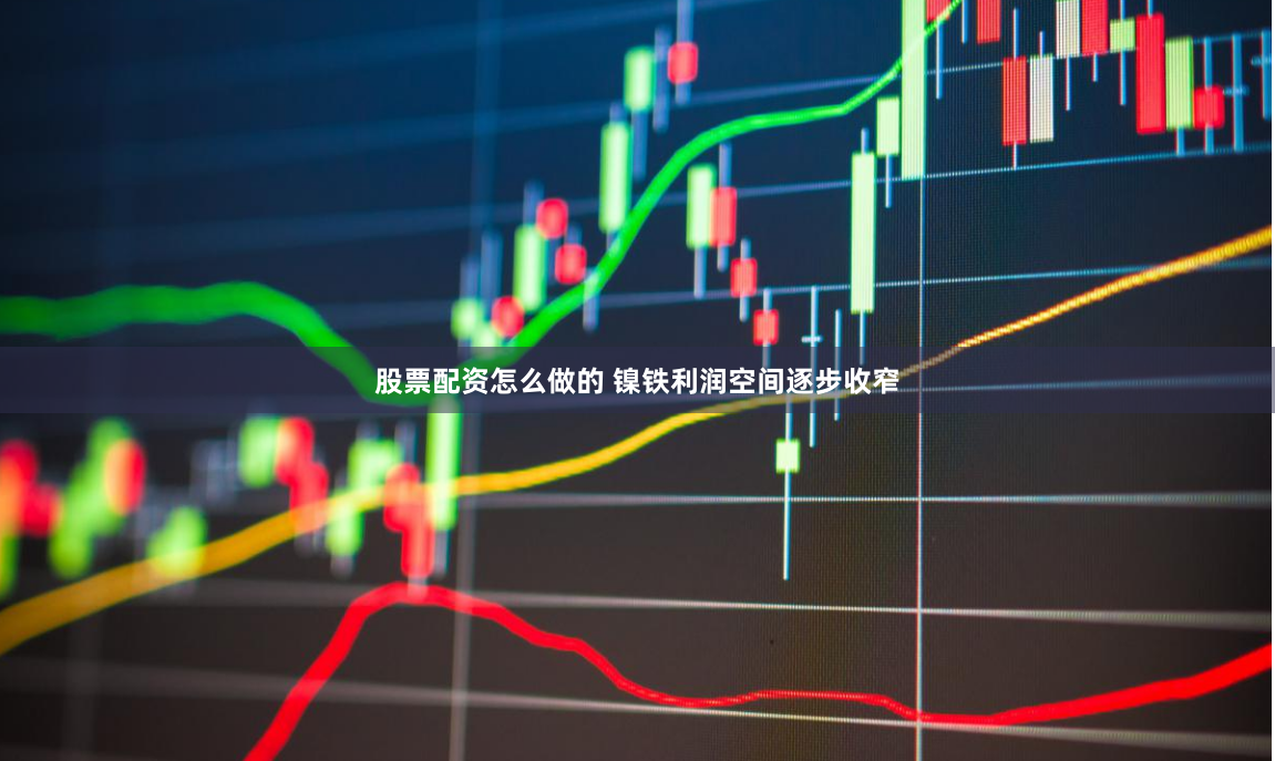 股票配资怎么做的 镍铁利润空间逐步收窄