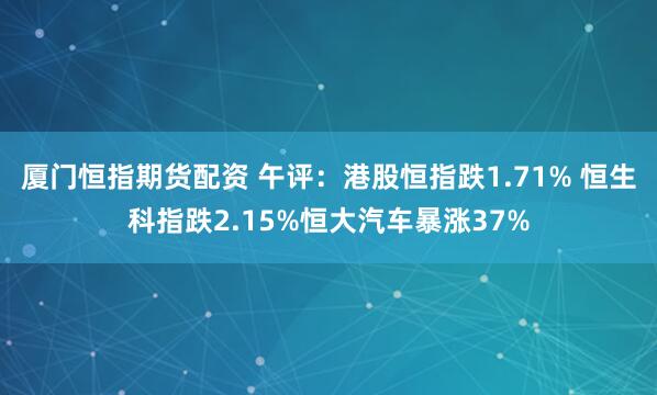 厦门恒指期货配资 午评：港股恒指跌1.71% 恒生科指跌2.15%恒大汽车暴涨37%