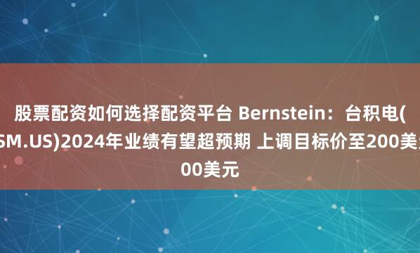 股票配资如何选择配资平台 Bernstein：台积电(TSM.US)2024年业绩有望超预期 上调目标价至200美元