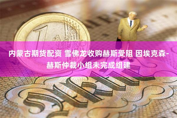 内蒙古期货配资 雪佛龙收购赫斯受阻 因埃克森-赫斯仲裁小组未完成组建