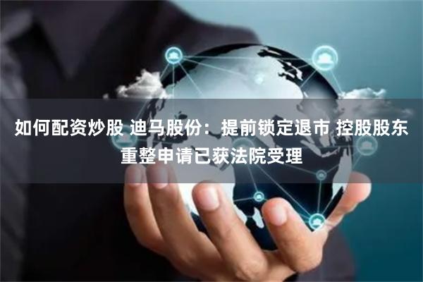 如何配资炒股 迪马股份：提前锁定退市 控股股东重整申请已获法院受理
