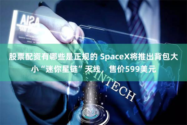 股票配资有哪些是正规的 SpaceX将推出背包大小“迷你星链”天线，售价599美元