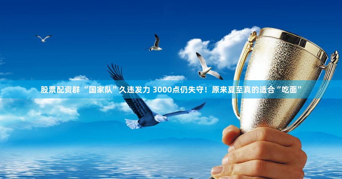 股票配资群 “国家队”久违发力 3000点仍失守！原来夏至真的适合“吃面”