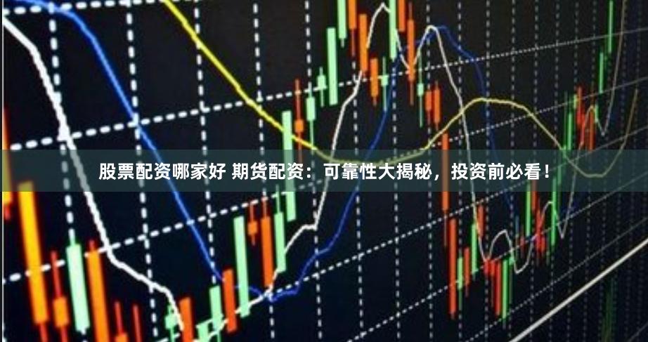 股票配资哪家好 期货配资：可靠性大揭秘，投资前必看！