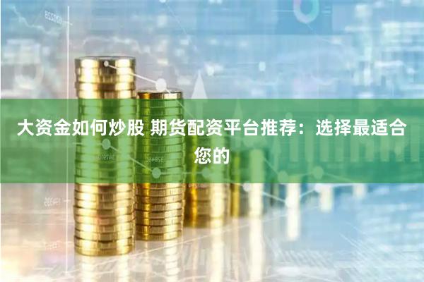 大资金如何炒股 期货配资平台推荐：选择最适合您的