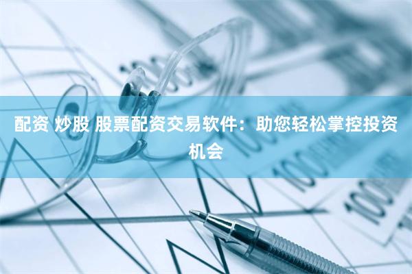 配资 炒股 股票配资交易软件：助您轻松掌控投资机会