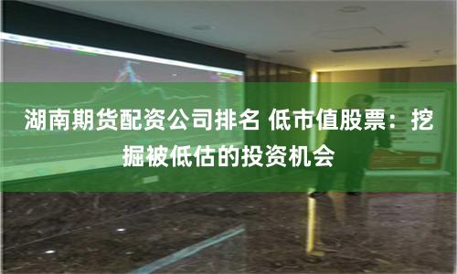 湖南期货配资公司排名 低市值股票：挖掘被低估的投资机会