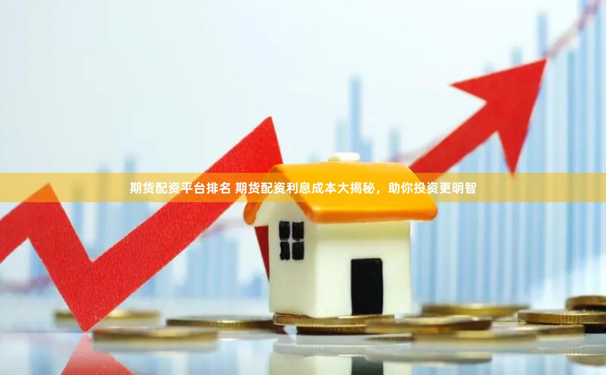 期货配资平台排名 期货配资利息成本大揭秘，助你投资更明智