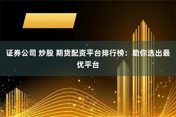 证券公司 炒股 期货配资平台排行榜：助你选出最优平台