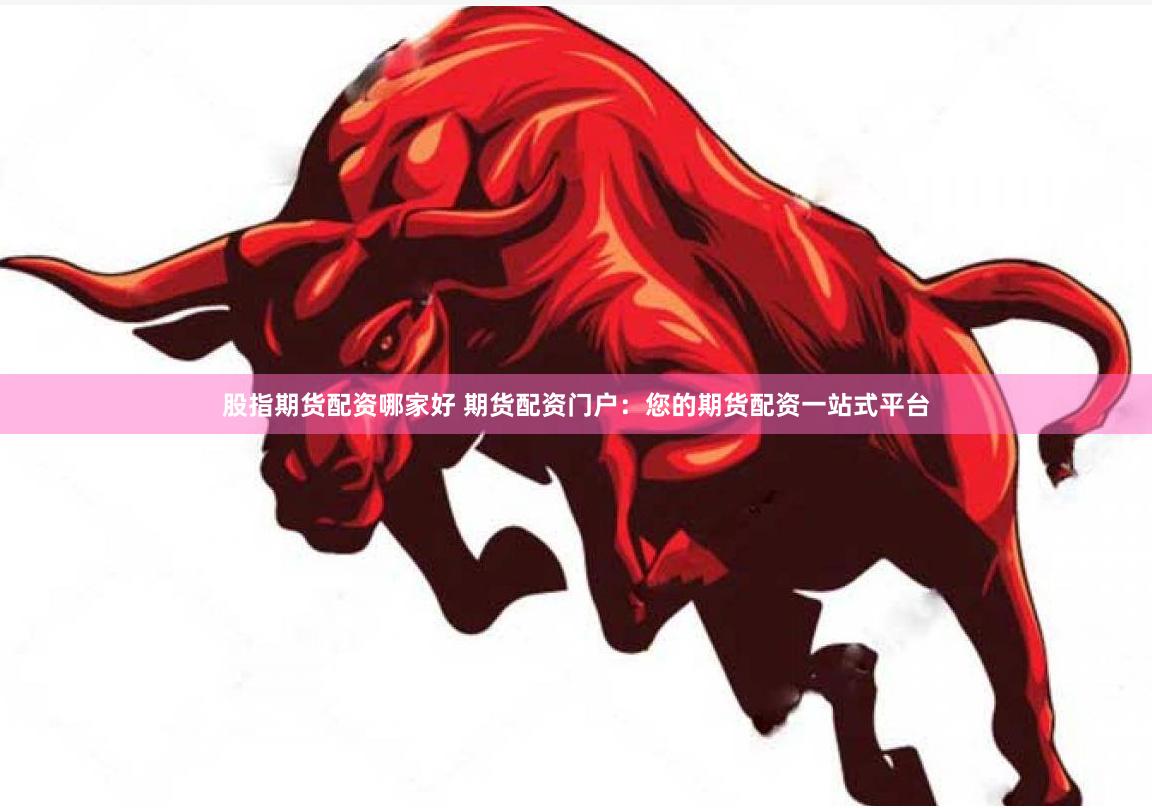 股指期货配资哪家好 期货配资门户：您的期货配资一站式平台