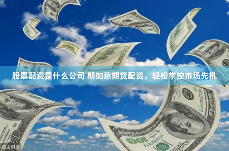 股票配资是什么公司 期如意期货配资，轻松掌控市场先机