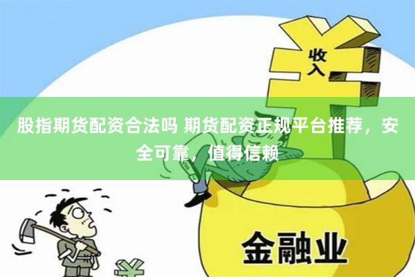 股指期货配资合法吗 期货配资正规平台推荐，安全可靠，值得信赖