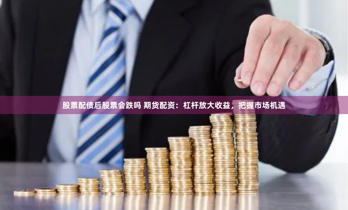股票配债后股票会跌吗 期货配资：杠杆放大收益，把握市场机遇