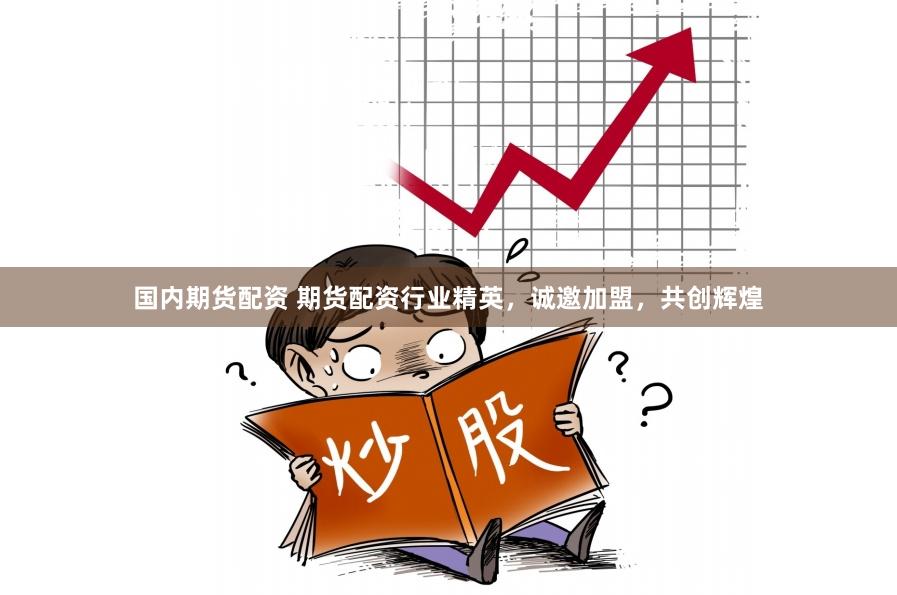 国内期货配资 期货配资行业精英，诚邀加盟，共创辉煌