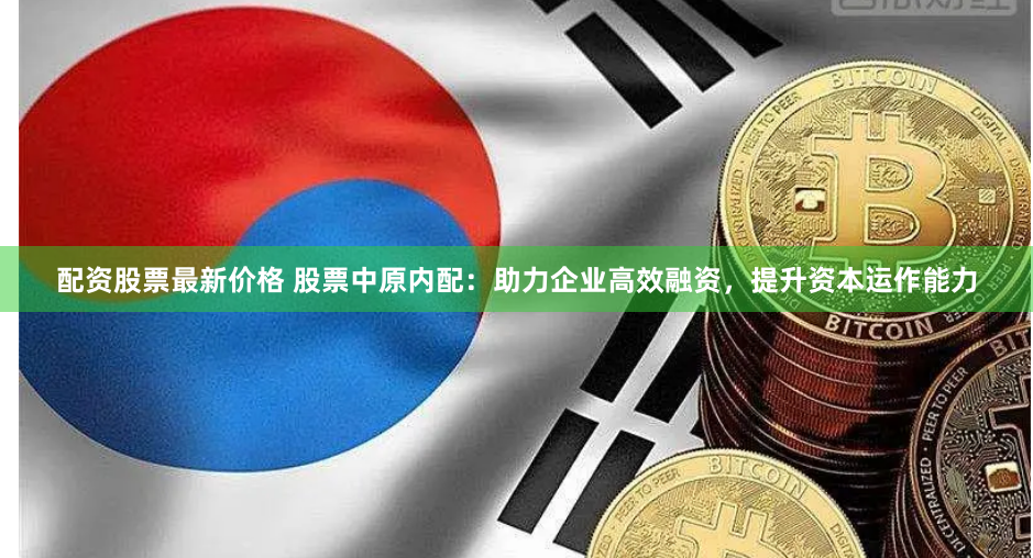 配资股票最新价格 股票中原内配：助力企业高效融资，提升资本运作能力