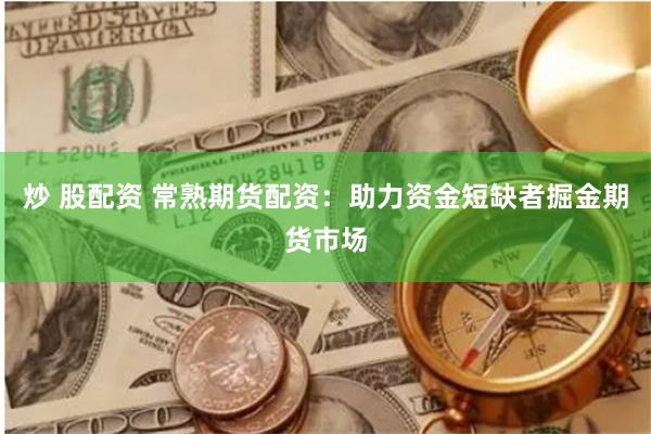 炒 股配资 常熟期货配资：助力资金短缺者掘金期货市场