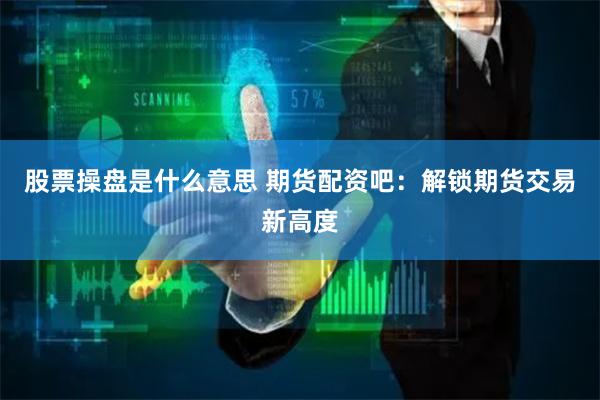 股票操盘是什么意思 期货配资吧：解锁期货交易新高度
