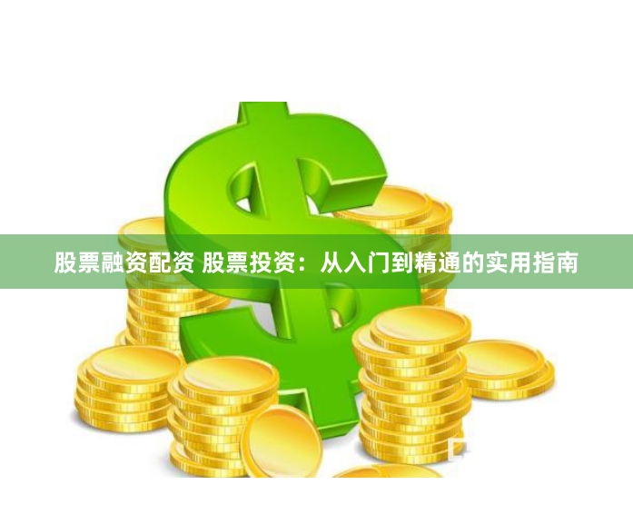 股票融资配资 股票投资：从入门到精通的实用指南
