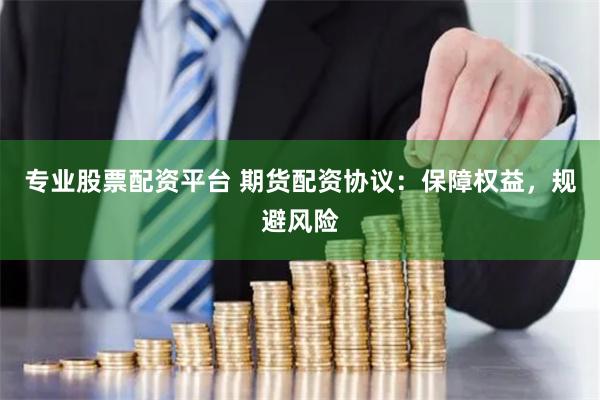 专业股票配资平台 期货配资协议：保障权益，规避风险