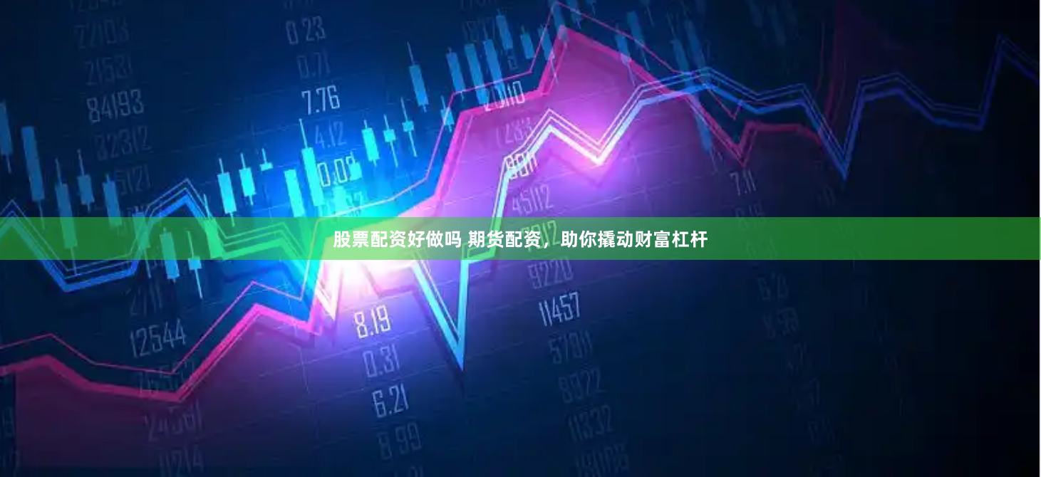 股票配资好做吗 期货配资，助你撬动财富杠杆