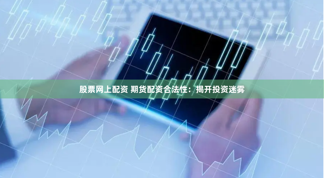 股票网上配资 期货配资合法性：揭开投资迷雾
