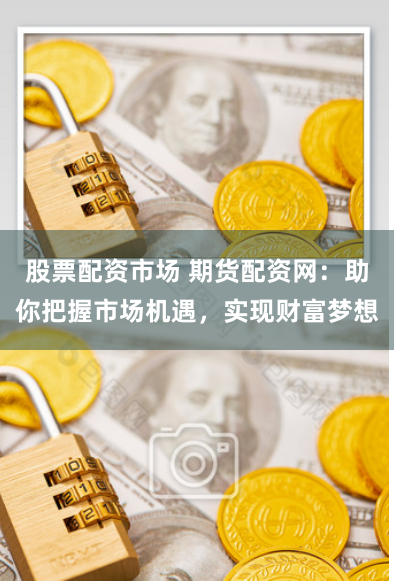 股票配资市场 期货配资网：助你把握市场机遇，实现财富梦想