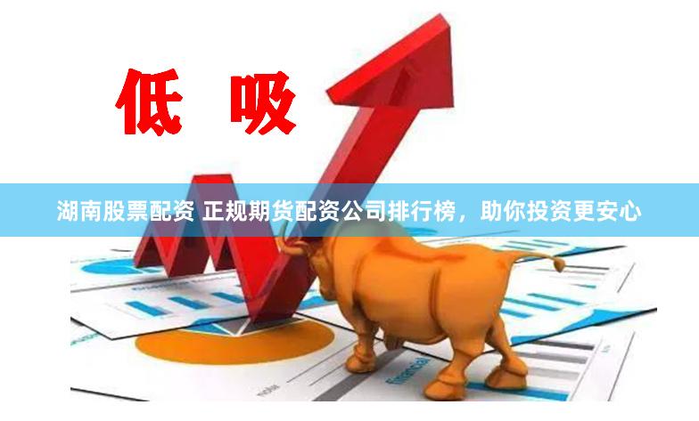 湖南股票配资 正规期货配资公司排行榜，助你投资更安心