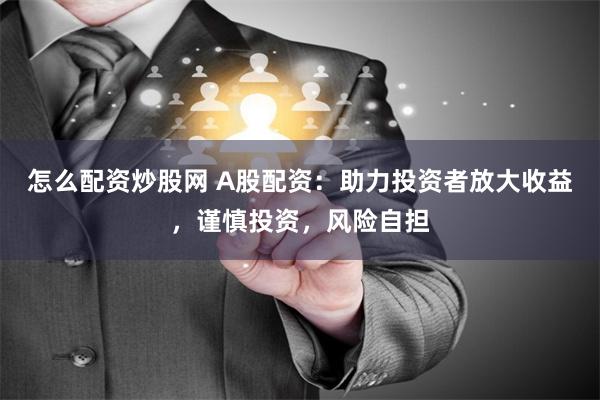 怎么配资炒股网 A股配资：助力投资者放大收益，谨慎投资，风险自担