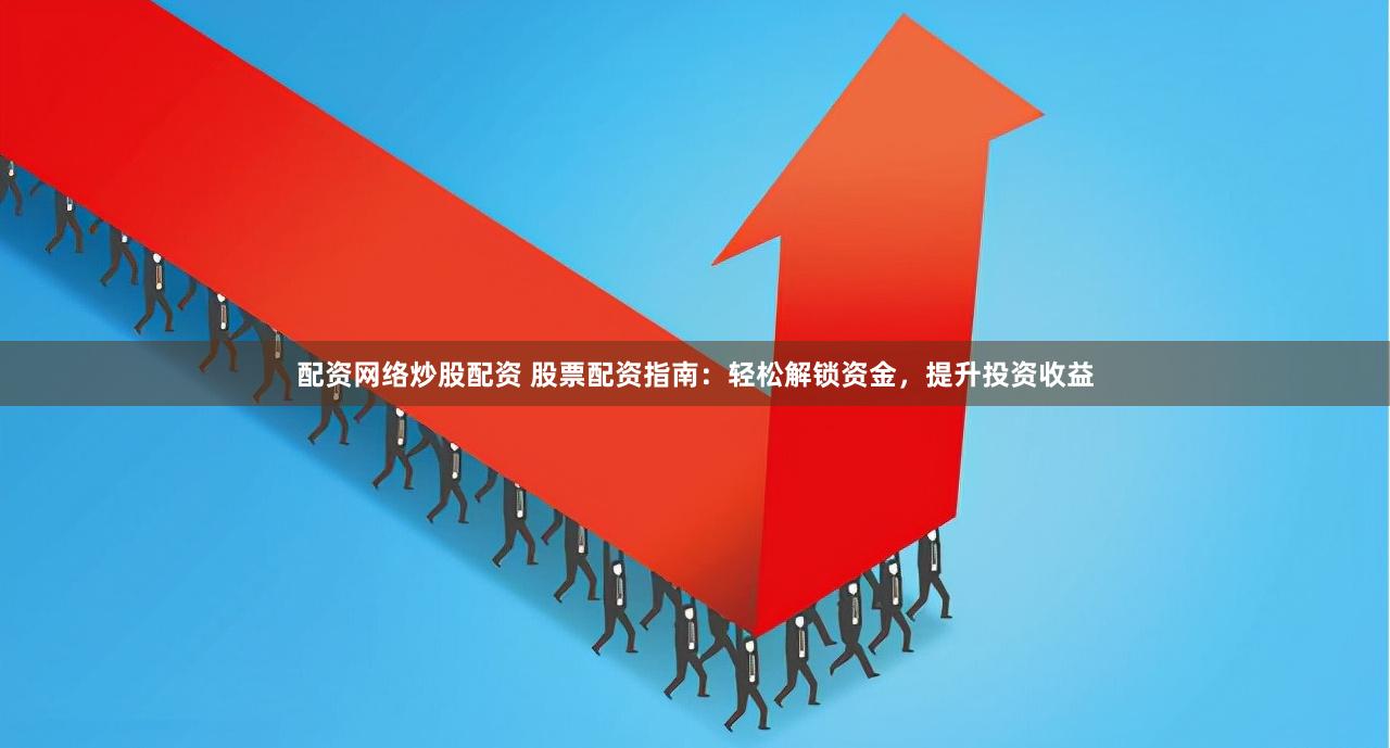 配资网络炒股配资 股票配资指南：轻松解锁资金，提升投资收益