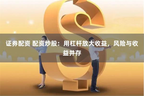 证券配资 配资炒股：用杠杆放大收益，风险与收益并存