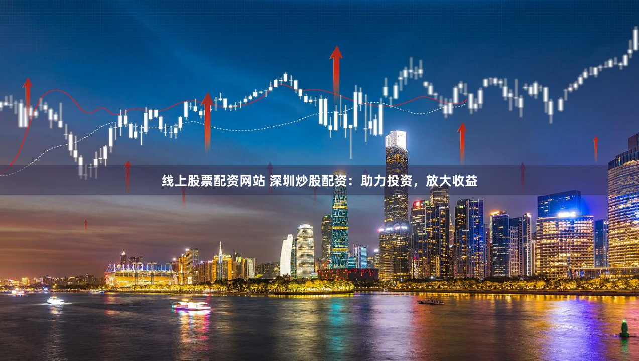 线上股票配资网站 深圳炒股配资：助力投资，放大收益
