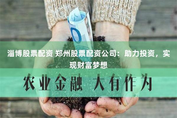淄博股票配资 郑州股票配资公司：助力投资，实现财富梦想
