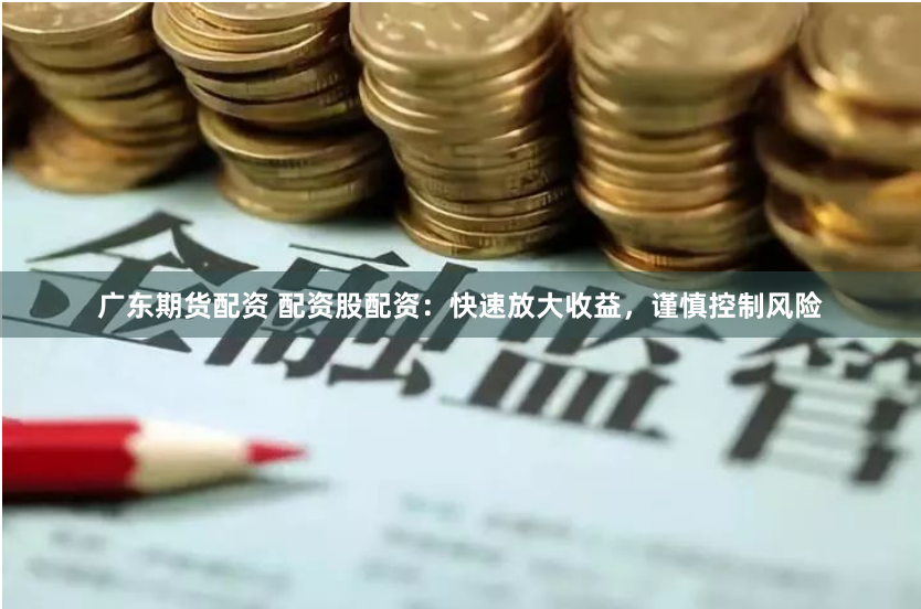 广东期货配资 配资股配资：快速放大收益，谨慎控制风险