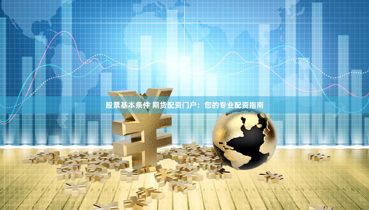 股票基本条件 期货配资门户：您的专业配资指南