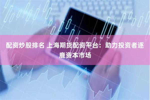 配资炒股排名 上海期货配资平台：助力投资者逐鹿资本市场