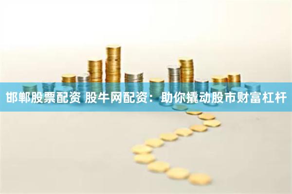 邯郸股票配资 股牛网配资：助你撬动股市财富杠杆